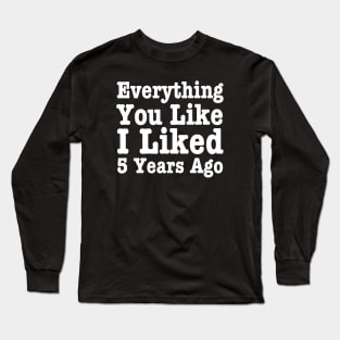 Everything You Like I Liked 5 Years Ago-Funny Quote Long Sleeve T-Shirt